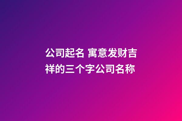 公司起名 寓意发财吉祥的三个字公司名称
